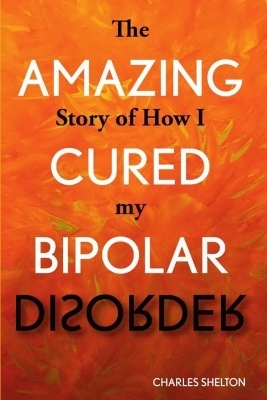 The Amazing Story of How I Cured My Bipolar Disorder - Charles Shelton