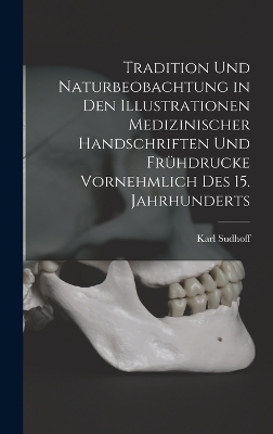 Tradition Und Naturbeobachtung in Den Illustrationen Medizinischer Handschriften Und Frühdrucke Vornehmlich Des 15. Jahrhunderts - Karl Sudhoff