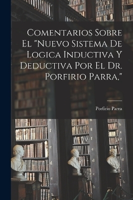 Comentarios Sobre El "Nuevo Sistema De Logica Inductiva Y Deductiva Por El Dr. Porfirio Parra," - Porfirio Parra