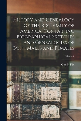 History and Genealogy of the Rix Family of America, Containing Biographical Sketches and Genealogies of Both Males and Females; Volume 2 - 