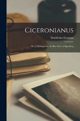 Ciceronianus; or, A Dialogue on the Best Style of Speaking - Erasmus Desiderius