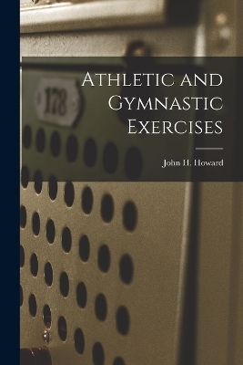 Athletic and Gymnastic Exercises - John H Howard