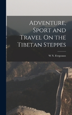 Adventure, Sport and Travel On the Tibetan Steppes - W N Fergusson