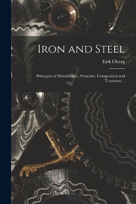 Iron and Steel; Principles of Manufacture, Structure, Composition and Treatment .. - Erik Oberg