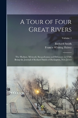 A Tour of Four Great Rivers; the Hudson, Mohawk, Susquehanna and Delaware in 1769; Being the Journal of Richard Smith of Burlington, New Jersey; Volume 1 - Richard Smith