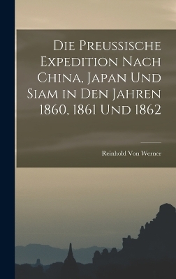 Die Preussische Expedition Nach China, Japan Und Siam in Den Jahren 1860, 1861 Und 1862 - Reinhold Von Werner