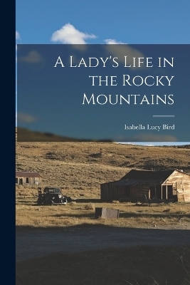 A Lady's Life in the Rocky Mountains - Isabella Lucy Bird