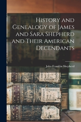 History and Genealogy of James and Sara Shepherd and Their American Decendants - John Franklin Shepherd