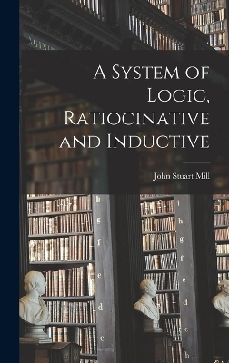 A System of Logic, Ratiocinative and Inductive - John Stuart Mill