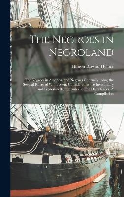 The Negroes in Negroland; the Negroes in America; and Negroes Generally. Also, the Several Races of White men, Considered as the Involuntary and Predestined Supplanters of the Black Races. A Compilation - Hinton Rowan Helper