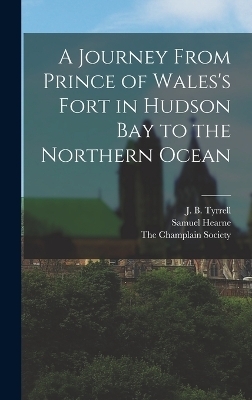 A Journey From Prince of Wales's Fort in Hudson Bay to the Northern Ocean - Samuel Hearne, J B Tyrrell