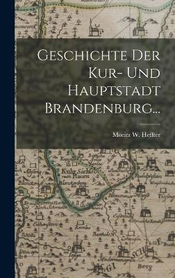 Geschichte der Kur- und Hauptstadt Brandenburg... - Moritz W Heffter