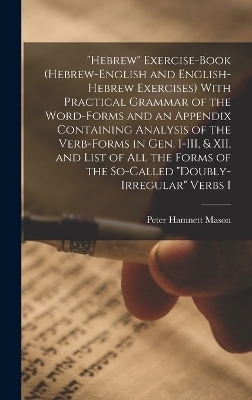 "Hebrew" Exercise-book (Hebrew-English and English-Hebrew Exercises) With Practical Grammar of the Word-forms and an Appendix Containing Analysis of the Verb-forms in Gen. I-III, & XII, and List of all the Forms of the So-called "doubly-irregular" Verbs I - Peter Hamnett Mason