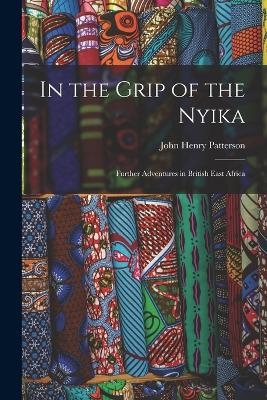 In the Grip of the Nyika; Further Adventures in British East Africa - John Henry Patterson