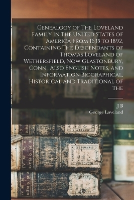 Genealogy of The Loveland Family in The United States of America From 1635 to 1892, Containing The Descendants of Thomas Loveland of Wethersfield, now Glastonbury, Conn., Also English Notes, and Information Biographical, Historical and Traditional of The - George Loveland, John Bigelow Loveland