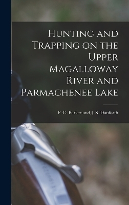 Hunting and Trapping on the Upper Magalloway River and Parmachenee Lake - F C Barker and J S Danforth