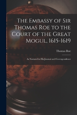 The Embassy of Sir Thomas Roe to the Court of the Great Mogul, 1615-1619 - Thomas Roe