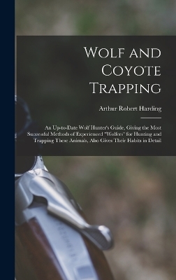 Wolf and Coyote Trapping; an Up-to-date Wolf Hunter's Guide, Giving the Most Successful Methods of Experienced "wolfers" for Hunting and Trapping These Animals, Also Gives Their Habits in Detail - 