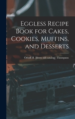 Eggless Recipe Book for Cakes, Cookies, Muffins, and Desserts - Orloff H [From Old Catalog] Thompson