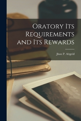 Oratory its Requirements and its Rewards - Jhon P Altgeld