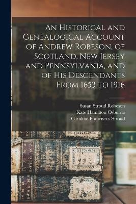 An Historical and Genealogical Account of Andrew Robeson, of Scotland, New Jersey and Pennsylvania, and of his Descendants From 1653 to 1916 - Kate Hamilton Osborne, Susan Stroud Robeson, Caroline Franciscus Stroud