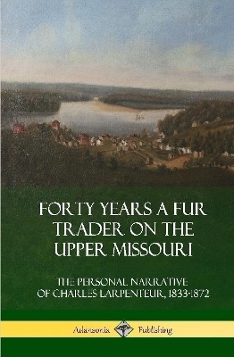 Forty Years a Fur Trader on the Upper Missouri - Charles Larpenteur