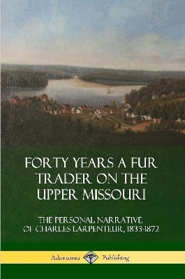 Forty Years a Fur Trader on the Upper Missouri - Charles Larpenteur