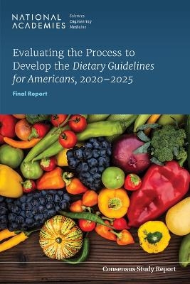 Evaluating the Process to Develop the Dietary Guidelines for Americans, 2020-2025 - Engineering National Academies of Sciences  and Medicine,  Health and Medicine Division,  Food and Nutrition Board, 2020?2025 Committee on Evaluating the Process to Develop the Dietary Guidelines for Americans
