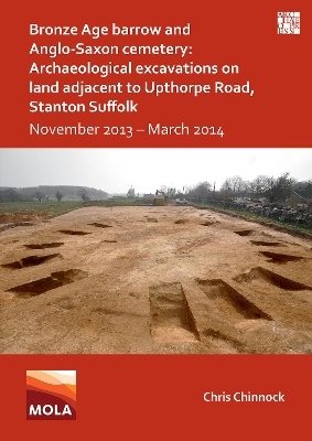 Bronze Age Barrow and Anglo-Saxon Cemetery: Archaeological Excavations on Land Adjacent to Upthorpe Road, Stanton Suffolk - Chris Chinnock