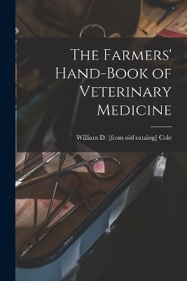 The Farmers' Hand-book of Veterinary Medicine - William D [From Old Catalog] Cole