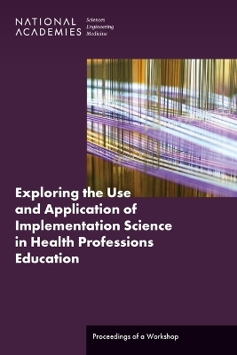 Exploring the Use and Application of Implementation Science in Health Professions Education - Engineering National Academies of Sciences  and Medicine,  Health and Medicine Division,  Board on Global Health,  Global Forum on Innovation in Health Professional Education