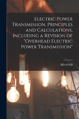Electric Power Transmission, Principles and Calculations, Including a Revision of "Overhead Electric Power Transmission" - Alfred Still