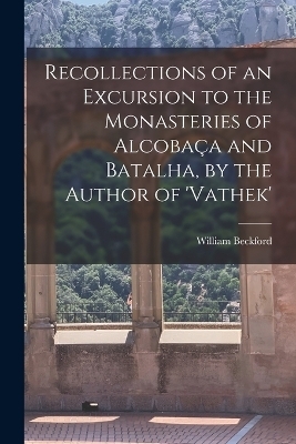 Recollections of an Excursion to the Monasteries of Alcobaça and Batalha, by the Author of 'vathek' - William Beckford