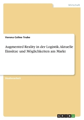 Augmented Reality in der Logistik. Aktuelle EinsÃ¤tze und MÃ¶glichkeiten am Markt - Verena Celine Trube