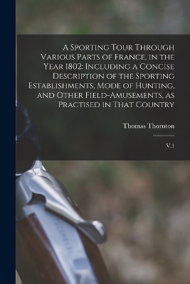 A Sporting Tour Through Various Parts of France, in the Year 1802 - Thomas Thornton