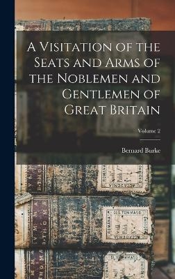A Visitation of the Seats and Arms of the Noblemen and Gentlemen of Great Britain; Volume 2 - Bernard Burke