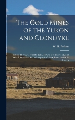 The Gold Mines of the Yukon and Clondyke - W H Perkins