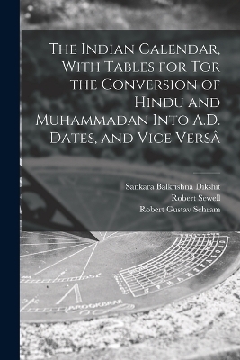 The Indian Calendar, With Tables for tor the Conversion of Hindu and Muhammadan Into A.D. Dates, and Vice Versâ - Robert Sewell, Robert Gustav Schram, Sankara Balkrishna Dikshit