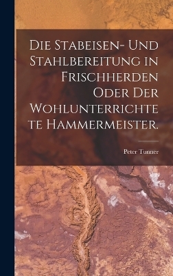 Die Stabeisen- und Stahlbereitung in Frischherden oder der wohlunterrichtete Hammermeister. - 