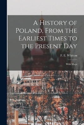 A History of Poland, From the Earliest Times to the Present day; With Maps - F E 1872-1940 Whitton