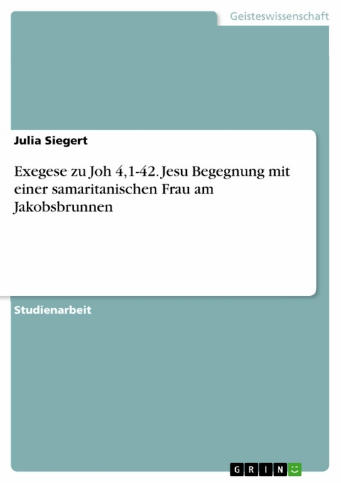 Exegese zu Joh 4,1-42. Jesu Begegnung mit einer samaritanischen Frau am Jakobsbrunnen -  Julia Siegert