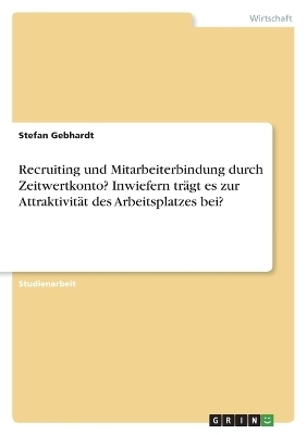 Recruiting und Mitarbeiterbindung durch Zeitwertkonto? Inwiefern trÃ¤gt es zur AttraktivitÃ¤t des Arbeitsplatzes bei? - Stefan Gebhardt