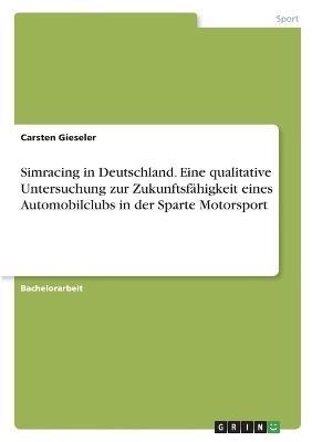 Simracing in Deutschland. Eine qualitative Untersuchung zur ZukunftsfÃ¤higkeit eines Automobilclubs in der Sparte Motorsport - Carsten Gieseler
