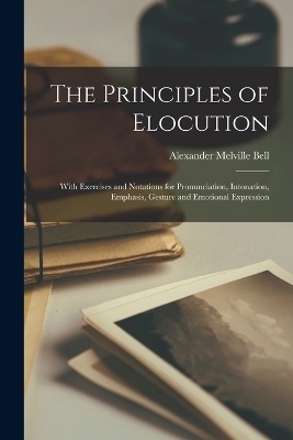 The Principles of Elocution; With Exercises and Notations for Pronunciation, Intonation, Emphasis, Gesture and Emotional Expression - Bell Alexander Melville