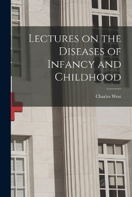 Lectures on the Diseases of Infancy and Childhood - Charles West