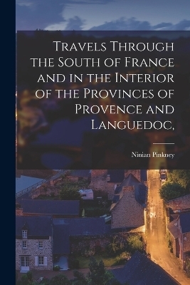 Travels Through the South of France and in the Interior of the Provinces of Provence and Languedoc, - Ninian Pinkney