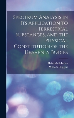 Spectrum Analysis in Its Application to Terrestrial Substances, and the Physical Constitution of the Heavenly Bodies - Heinrich Schellen, William Huggins