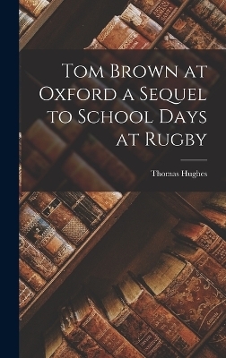 Tom Brown at Oxford a Sequel to School Days at Rugby - Thomas Hughes