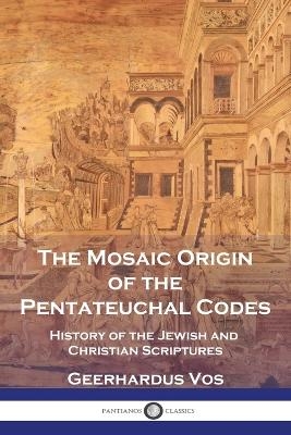 The Mosaic Origin of the Pentateuchal Codes - Geerhardus Vos