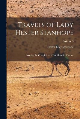 Travels of Lady Hester Stanhope; Forming the Completion of her Memoirs Volume; Volume 3 - Hester Lucy Stanhope